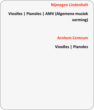     Nijmegen Lindenholt
Vioolles | Pianoles | AMV (Algemene muziek vorming)

Arnhem Centrum  
Vioolles | Pianoles

