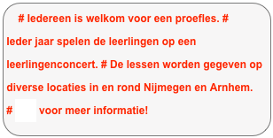 # Iedereen is welkom voor een proefles. # Ieder jaar spelen de leerlingen op een leerlingenconcert. # De lessen worden gegeven op diverse locaties in en rond Nijmegen en Arnhem. 
# Mail voor meer informatie!